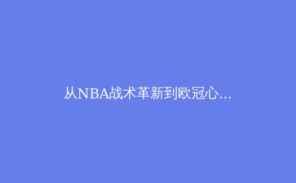 从NBA战术革新到欧冠心理博弈：现代体育竞技的进化密码 - 2