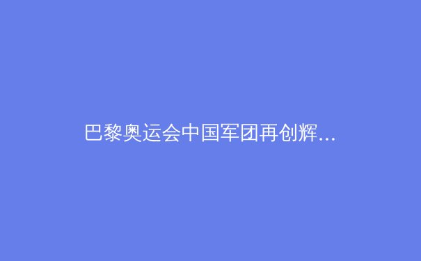 巴黎奥运会中国军团再创辉煌：金牌榜第二背后的故事与挑战