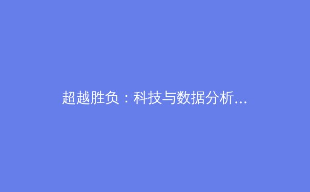 超越胜负：科技与数据分析如何重塑现代体育竞技 - 2